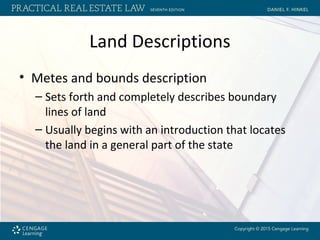 Land Descriptions
• Metes and bounds description
– Sets forth and completely describes boundary
lines of land
– Usually begins with an introduction that locates
the land in a general part of the state
 