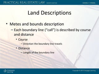 Land Descriptions
• Metes and bounds description
– Each boundary line (“call”) is described by course
and distance
• Course
– Direction the boundary line travels
• Distance
– Length of the boundary line
 