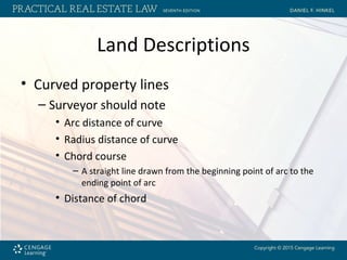 Land Descriptions
• Curved property lines
– Surveyor should note
• Arc distance of curve
• Radius distance of curve
• Chord course
– A straight line drawn from the beginning point of arc to the
ending point of arc
• Distance of chord
 