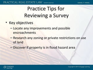 Practice Tips for
Reviewing a Survey
• Key objectives
– Locate any improvements and possible
encroachments
– Research any zoning or private restrictions on use
of land
– Discover if property is in flood hazard area
 