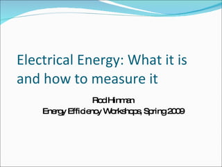 Electrical Energy: What it is and how to measure it Rod Hinman Energy Efficiency Workshops, Spring 2009 