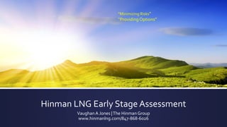 Hinman LNG Early Stage Assessment
VaughanA Jones |The Hinman Group
www.hinmanlng.com/847-868-6026
“Minimizing Risks”
“Providing Options”
 