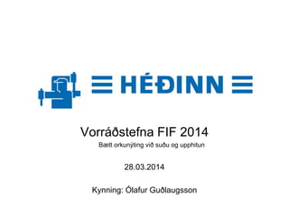 Vorráðstefna FIF 2014
Bætt orkunýting við suðu og upphitun
28.03.2014
Kynning: Ólafur Guðlaugsson
 