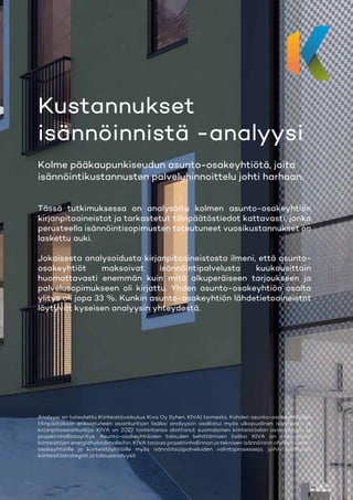 - 1 -
Kustannukset
isännöinnistä -analyysi
Kolme pääkaupunkiseudun asunto-osakeyhtiötä, joita
isännöintikustannusten palveluhinnoittelu johti harhaan.
Tässä tutkimuksessa on analysoitu kolmen asunto-osakeyhtiön
kirjanpitoaineistot ja tarkastetut tilinpäätöstiedot kattavasti, jonka
perusteella isännöintisopimusten toteutuneet vuosikustannukset on
laskettu auki.
Jokaisesta analysoidusta kirjanpitoaineistosta ilmeni, että asunto-
osakeyhtiöt maksoivat isännöintipalvelusta kuukausittain
huomattavasti enemmän kuin mitä alkuperäiseen tarjoukseen ja
palvelusopimukseen oli kirjattu. Yhden asunto-osakeyhtiön osalta
ylitys oli jopa 33 %. Kunkin asunto-osakeyhtiön lähdetietoaineistot
löytyvät kyseisen analyysin yhteydestä.
Analyysi on toteutettu Kiinteistövaikutus Kiva Oy (lyhen. KIVA) toimesta. Kahden asunto-osakeyhtiöiden
tilinpäätöksiin erikoistuneen asiantuntijan lisäksi analyysiin osallistui myös ulkopuolinen isännöinti- ja
kirjanpitoasiantuntija. KIVA on 2022 toimintansa aloittanut suomalainen kiinteistöalan asiantuntija- ja
projektinhallintayritys. Asunto-osakeyhtiöiden talouden kehittämisen lisäksi KIVA on erikoistunut
kiinteistöjen energiahybridimalleihin. KIVA tarjoaa projektinhallinnan ja teknisen isännöinnin ohella asunto-
osakeyhtiöille ja kiinteistöyhtiöille myös isännöitsijäpalveluiden valintaprosesseja, joihin sisältyvät
kiinteistöstrategiat ja talousanalyysit.
 