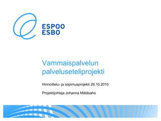 Vammaispalvelun
palveluseteliprojekti
Hinnoittelu- ja sopimusprojekti 28.10.2010

Projektijohtaja Johanna Mätäsaho
 