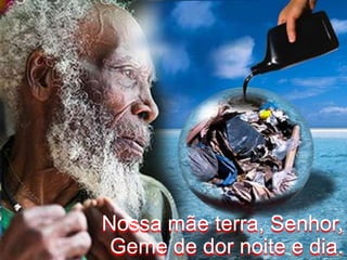 Nossa mãe terra, Senhor,Geme de dor noite e dia.