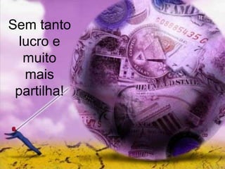 Sem tanto lucro e muito mais partilha!