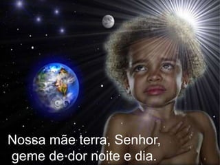 Nossa mãe terra, Senhor,geme de dor noite e dia.