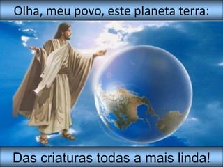 Olha, meu povo, este planeta terra:Das criaturas todas a mais linda!