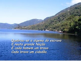 Quebrou-se a algema do escravo E nesta grande Nação É cada homem um bravo Cada bravo um cidadão .   