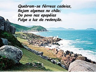Quebram-se férreas cadeias, Rojam algemas no chão; Do povo nas epopéias Fulge a luz da redenção.   