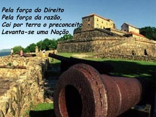 Pela força do Direito Pela força da razão, Cai por terra o preconceito Levanta-se uma Nação .   