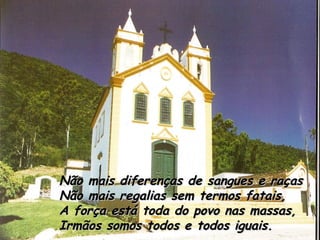 Não mais diferenças de sangues e raças Não mais regalias sem termos fatais, A força está toda do povo nas massas, Irmãos somos todos e todos iguais. 