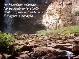 Da liberdade adorada. No deslumbrante clarão Banha o povo a fronte ousada E avigora o coração. 