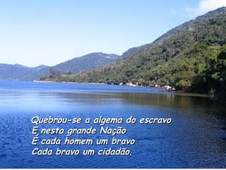 Quebrou-se a algema do escravo E nesta grande Nação É cada homem um bravo Cada bravo um cidadão .   