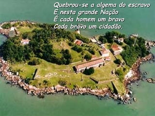 Quebrou-se a algema do escravo E nesta grande Nação É cada homem um bravo Cada bravo um cidadão. 