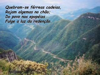 Quebram-se férreas cadeias, Rojam algemas no chão; Do povo nas epopéias Fulge a luz da redenção.   