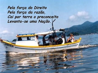 Pela força do Direito Pela força da razão, Cai por terra o preconceito Levanta-se uma Nação. 