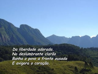 Da liberdade adorada. No deslumbrante clarão Banha o povo a fronte ousada E avigora o coração. 