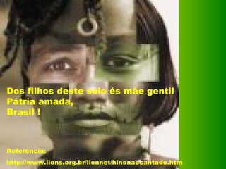 Dos filhos deste solo és mãe gentil Pátria amada, Brasil !  Referência: http://www.lions.org.br/lionnet/hinonaccantado.htm 