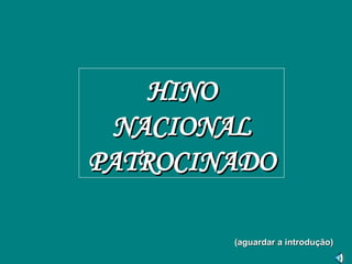 HINO NACIONAL PATROCINADO (aguardar a introdução) 