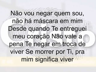 Não vou negar quem sou,
não há máscara em mim
Desde quando Te entreguei
meu coração Não vale a
pena Te negar em troca de
viver Se morrer por Ti, pra
mim significa viver
 