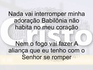 Nada vai interromper minha
adoração Babilônia não
habita no meu coração
Nem o fogo vai fazer A
aliança que eu tenho com o
Senhor se romper
 