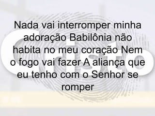 Nada vai interromper minha
adoração Babilônia não
habita no meu coração Nem
o fogo vai fazer A aliança que
eu tenho com o Senhor se
romper
 