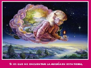 Si es que no encuentras la alegría en esta tierra, 