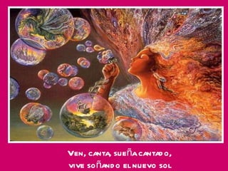 Ven, canta, sueña cantado, vive soñando el nuevo sol 