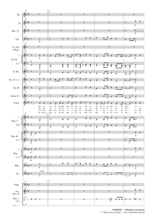 FUNARTE — Ministério da Cultura
3 Série Hinos do Brasil — Hino à Bandeira Nacional
Pic.
Fl.
Obs. 1,2
Fgt.
Cl. (E )
( Req.)
1
2, 3
Cl. Bx.
Sxa. E 1, 2
Sxt. B
Sx.bar E
Canto
1
2, 3
1
2, 3
1
2 ,3
Bdn.
Tb.
Timp.
Tec.
bells, xilo
Perc. 1
(cx.)
Perc 2
Tpas. F
Tpts. B
Cls. B
Tbns.
10
10
10
10
10
10
10
10
10
10
10
10
Sal
Em
Con
So
ve,
teu
tem
bre a i10
10
10
10
10
10
10
10
10
10
10
10
1.
2.
(Fagote)
11
11
lin
sei
plan
men
do
o
do o
sa
pen
for
teu
Na
dão
mo
vul
ção
da es
so
to
Bra
pe
re
sa
si
11
ran
tra
gra
lei
ça,
tas,
do,
ra,
Sal
Es
Com
Nos
ve,
te
mo
preen
céu
men
sim
de
bo
de
lo
pu
mos
tos
au
rís
o
de
gus
si
nos
fes
to
mo
so
ta ou
da
a
de
de
zul,
paz!
ver;
dor,
Tu
A
E o
Pai
a
ver
Bra
ra
a 2
a 2
-
-
-
-
-
-
-
-
-
-
-
-
-
-
-
-
-
-
-
-
-
-
-
-
-
-
-
-
-
-
-
-
-
-
-
-
-
-
-
-
-
-
-
-
-
-
Hino a Bandeira.qxd:Funarte Hino Nacional 07.01.09 14:56 Page 3
 