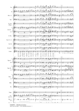 FUNARTE — Ministério da Cultura
Série Hinos do Brasil — Hino à Bandeira Nacional 4
Pic.
Fl.
Obs. 1,2
Fgt.
Cl. (E )
( Req.)
1
2, 3
Cl. Bx.
Sxa. E 1, 2
Sxt. B
Sx.bar E
Canto
1
2, 3
1
2, 3
1
2 ,3
Bdn.
Tb.
Timp.
Tec.
bells, xilo
Perc. 1
(cx.)
Perc 2
Tpas. F
Tpts. B
Cls. B
Tbns.
15
15
15
15
15
15
15
15
15
15
15
15
no
du
sil,
sem
bre
ra
por
pre,
pre
sem
seus
sa
sen
par
fi
gra
ça à
des
lhos
da
lem
tas
a
ban
15
15
15
15
15
15
15
15
15
15
15
15
bran
ma
ma
dei
ça
ra,
tas,
do,
A
E o es
Po
Pa
gran
plen
de
vi
a 2
de
dor
ro
lhão
za
do
so e
da
da
Cru
fe
Jus ti
liz
zei
Pá
ro
há
ça e
tria nos
do
de
do A
ser
mor
traz.
Sul.
Re
11
ce be o a fe to que se en
11
11
-
-
-
-
-
-
-
-
-
-
-
-
-
-
-
-
-
-
-
-
-
-
-
-
-
-
-
- -
-
-
-
- - - - -
Hino a Bandeira.qxd:Funarte Hino Nacional 07.01.09 14:56 Page 4
 