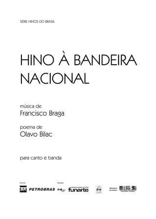 SÉRIE HINOS DO BRASIL
HINO À BANDEIRA
NACIONAL
música de
Francisco Braga
poema de
Olavo Bilac
para canto e banda
Hino a Bandeira.qxd:Funarte Hino Nacional 07.01.09 14:56 Page I
 