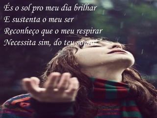 És o sol pro meu dia brilhar
E sustenta o meu ser
Reconheço que o meu respirar
Necessita sim, do teu sopro!
 