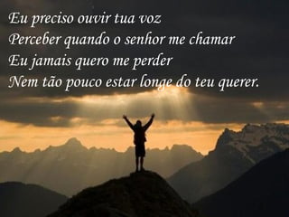 Eu preciso ouvir tua voz
Perceber quando o senhor me chamar
Eu jamais quero me perder
Nem tão pouco estar longe do teu querer.
 