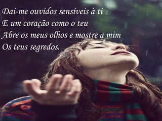 Dai-me ouvidos sensíveis à ti
E um coração como o teu
Abre os meus olhos e mostre a mim
Os teus segredos.
 