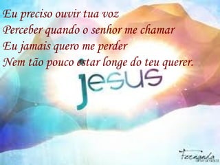 Eu preciso ouvir tua voz
Perceber quando o senhor me chamar
Eu jamais quero me perder
Nem tão pouco estar longe do teu querer.
 