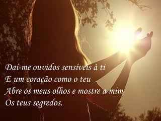 Dai-me ouvidos sensíveis à ti
E um coração como o teu
Abre os meus olhos e mostre a mim
Os teus segredos.
 