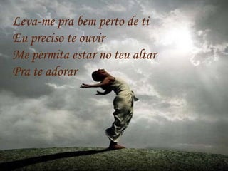 Leva-me pra bem perto de ti
Eu preciso te ouvir
Me permita estar no teu altar
Pra te adorar
 