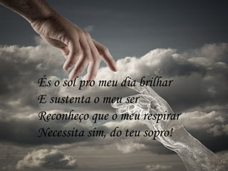 És o sol pro meu dia brilhar
E sustenta o meu ser
Reconheço que o meu respirar
Necessita sim, do teu sopro!
 