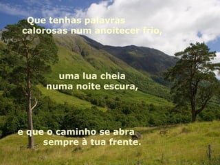 Que tenhas palavras  calorosas num anoitecer frio,  uma lua cheia  numa noite escura,  e que o caminho se abra  sempre à tua frente.  