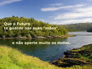 Que o Futuro  te guarde nas suas “mãos”, e não aperte muito os dedos. 