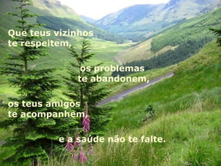 Que teus vizinhos  te respeitem,  os problemas  te abandonem, os teus amigos te acompanhem,  e a saúde não te falte.  