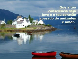 Que a tua consciência seja leve e o teu coração pesado de amizades e amor.  