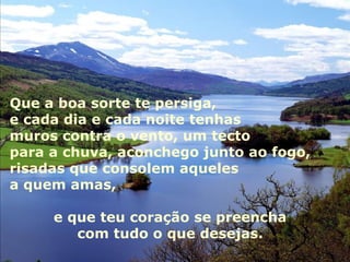 Autoestima … Que a boa sorte te persiga, e cada dia e cada noite tenhas muros contra o vento, um tecto para a chuva, aconchego junto ao fogo, risadas que consolem aqueles a quem amas,  e que teu coração se preencha  com tudo o que desejas.  