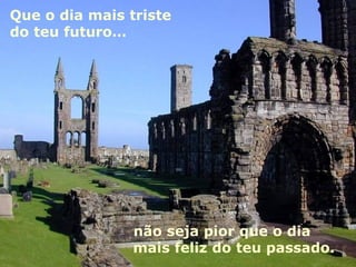 Que o dia mais triste do teu futuro… não seja pior que o dia  mais feliz do teu passado.  