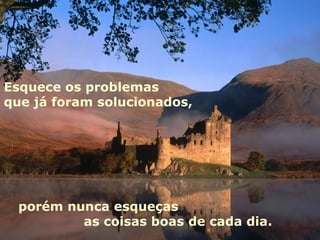 Esquece os problemas
que já foram solucionados,




  porém nunca esqueças
          as coisas boas de cada dia.
 