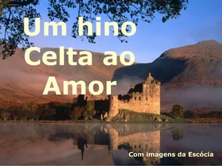 Um hino
Celta ao
 Amor

       Com imagens da Escócia
 