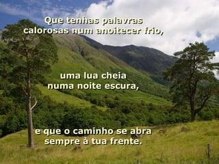 Que tenhas palavras
calorosas num anoitecer frio,




      uma lua cheia
    numa noite escura,




  e que o caminho se abra
    sempre à tua frente.
 
