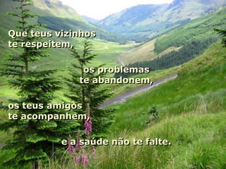 Que teus vizinhos
te respeitem,

              os problemas
             te abandonem,

os teus amigos
te acompanhem,

          e a saúde não te falte.
 